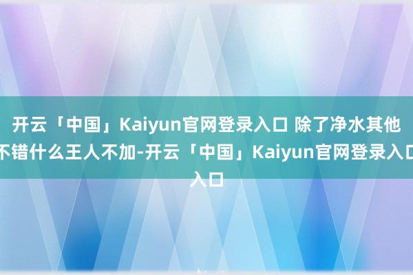 开云「中国」Kaiyun官网登录入口 除了净水其他不错什么王人不加-开云「中国」Kaiyun官网登录入口