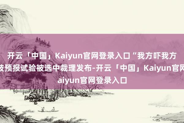 开云「中国」Kaiyun官网登录入口“我方吓我方”片断四肢预报试验被选中裁理发布-开云「中国」Kaiyun官网登录入口