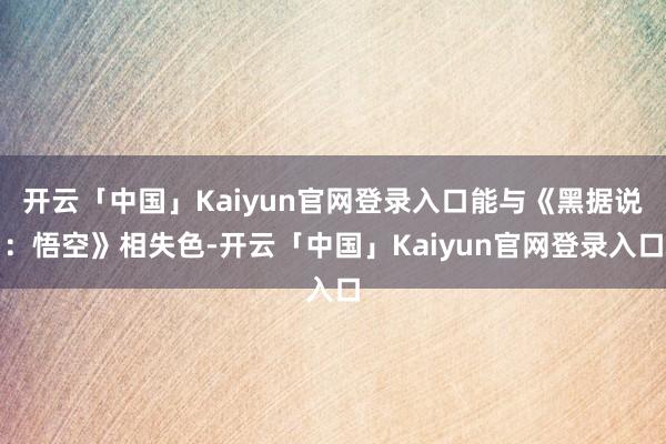 开云「中国」Kaiyun官网登录入口能与《黑据说：悟空》相失色-开云「中国」Kaiyun官网登录入口