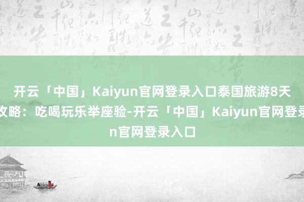 开云「中国」Kaiyun官网登录入口泰国旅游8天详实攻略：吃喝玩乐举座验-开云「中国」Kaiyun官网登录入口