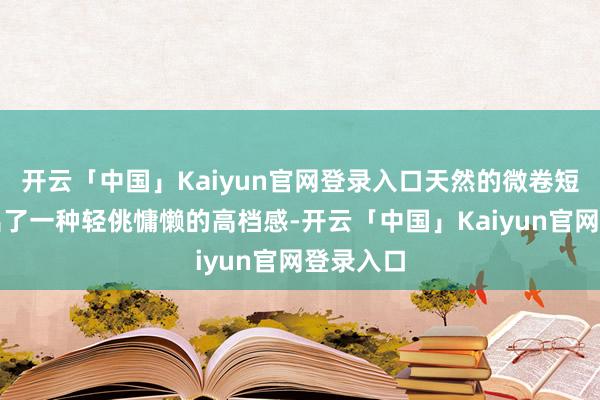 开云「中国」Kaiyun官网登录入口天然的微卷短发展现出了一种轻佻慵懒的高档感-开云「中国」Kaiyun官网登录入口