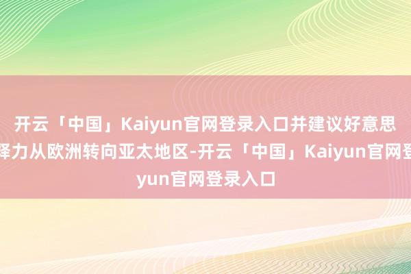 开云「中国」Kaiyun官网登录入口并建议好意思国将注释力从欧洲转向亚太地区-开云「中国」Kaiyun官网登录入口