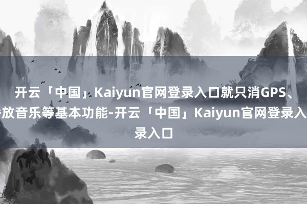 开云「中国」Kaiyun官网登录入口就只消GPS、播放音乐等基本功能-开云「中国」Kaiyun官网登录入口