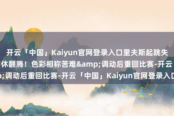 开云「中国」Kaiyun官网登录入口里夫斯起跳失衡平拍倒地&不休翻腾！色彩相称苦难&调动后重回比赛-开云「中国」Kaiyun官网登录入口