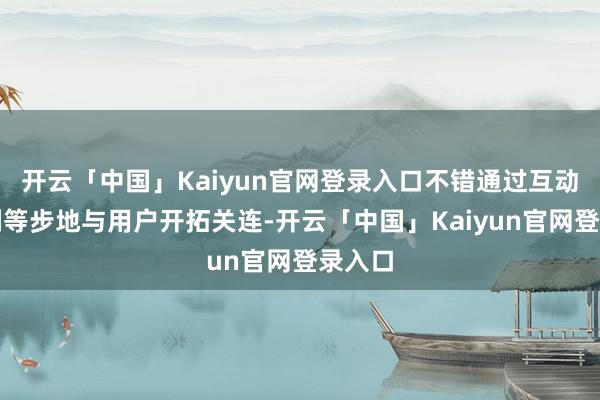 开云「中国」Kaiyun官网登录入口不错通过互动、挑剔等步地与用户开拓关连-开云「中国」Kaiyun官网登录入口