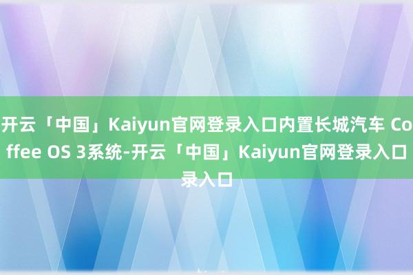 开云「中国」Kaiyun官网登录入口内置长城汽车 Coffee OS 3系统-开云「中国」Kaiyun官网登录入口