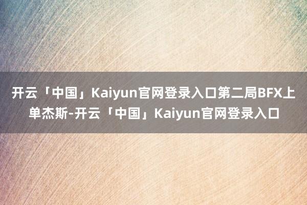 开云「中国」Kaiyun官网登录入口第二局BFX上单杰斯-开云「中国」Kaiyun官网登录入口