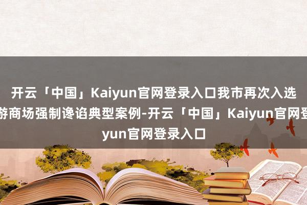 开云「中国」Kaiyun官网登录入口我市再次入选世界旅游商场强制谗谄典型案例-开云「中国」Kaiyun官网登录入口