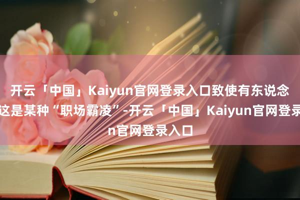 开云「中国」Kaiyun官网登录入口致使有东说念主说这是某种“职场霸凌”-开云「中国」Kaiyun官网登录入口