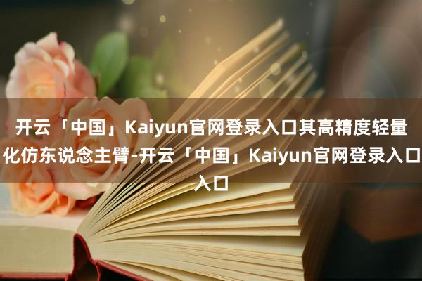 开云「中国」Kaiyun官网登录入口其高精度轻量化仿东说念主臂-开云「中国」Kaiyun官网登录入口