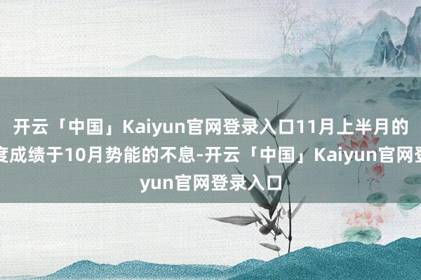 开云「中国」Kaiyun官网登录入口11月上半月的成交热度成绩于10月势能的不息-开云「中国」Kaiyun官网登录入口