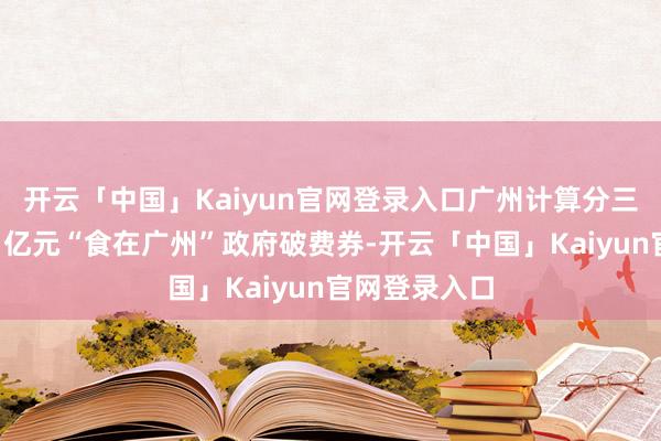 开云「中国」Kaiyun官网登录入口广州计算分三轮振荡披发1亿元“食在广州”政府破费券-开云「中国」Kaiyun官网登录入口