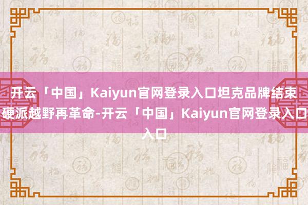 开云「中国」Kaiyun官网登录入口坦克品牌结束硬派越野再革命-开云「中国」Kaiyun官网登录入口