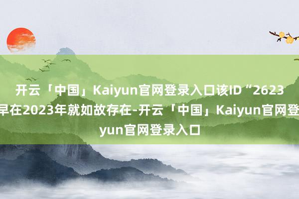 开云「中国」Kaiyun官网登录入口该ID“2623190”早在2023年就如故存在-开云「中国」Kaiyun官网登录入口