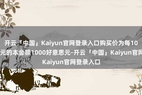 开云「中国」Kaiyun官网登录入口购买价为每1000好意思元的本金额1000好意思元-开云「中国」Kaiyun官网登录入口