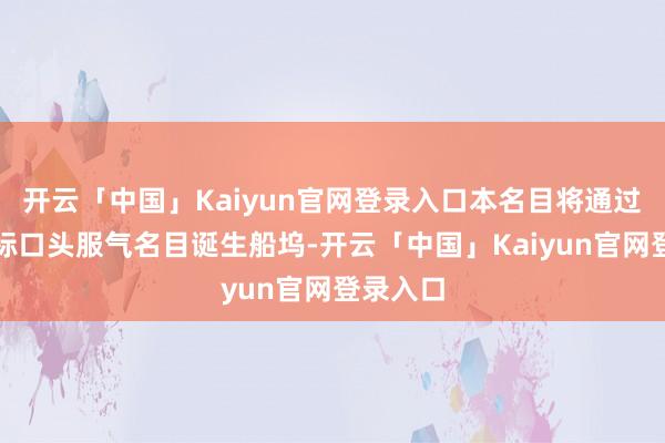 开云「中国」Kaiyun官网登录入口本名目将通过公开招标口头服气名目诞生船坞-开云「中国」Kaiyun官网登录入口