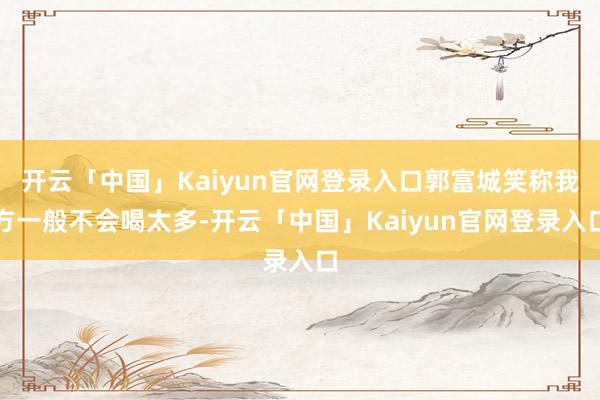 开云「中国」Kaiyun官网登录入口郭富城笑称我方一般不会喝太多-开云「中国」Kaiyun官网登录入口