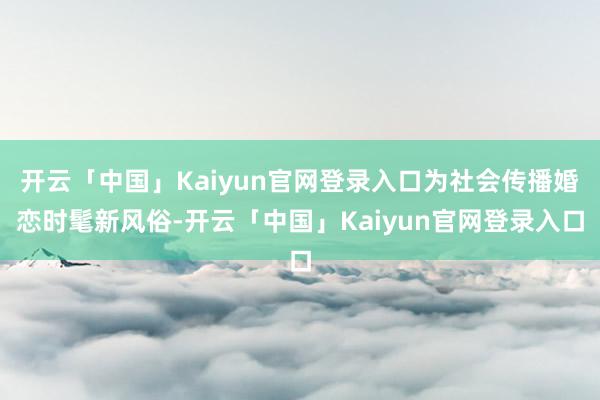 开云「中国」Kaiyun官网登录入口为社会传播婚恋时髦新风俗-开云「中国」Kaiyun官网登录入口