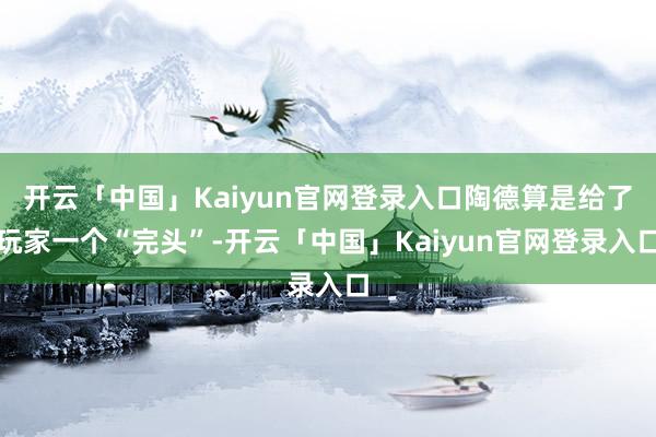 开云「中国」Kaiyun官网登录入口陶德算是给了玩家一个“完头”-开云「中国」Kaiyun官网登录入口