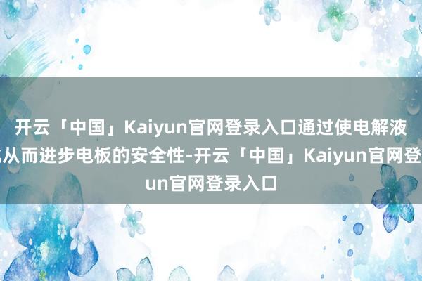 开云「中国」Kaiyun官网登录入口通过使电解液凝胶化从而进步电板的安全性-开云「中国」Kaiyun官网登录入口