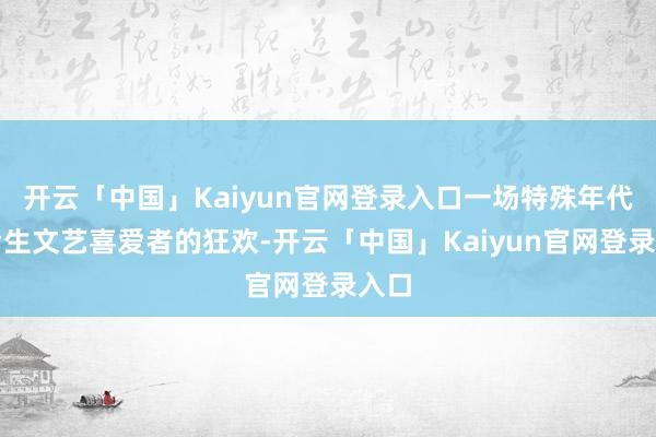 开云「中国」Kaiyun官网登录入口一场特殊年代下后生文艺喜爱者的狂欢-开云「中国」Kaiyun官网登录入口