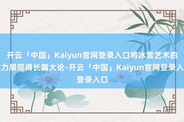 开云「中国」Kaiyun官网登录入口将冰雪艺术的魔力展现得长篇大论-开云「中国」Kaiyun官网登录入口