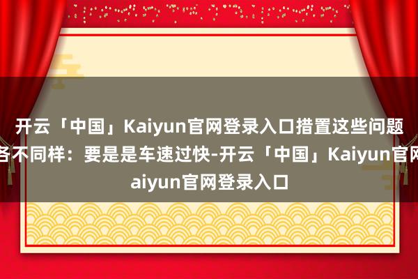 开云「中国」Kaiyun官网登录入口措置这些问题的格式也各不同样：要是是车速过快-开云「中国」Kaiyun官网登录入口