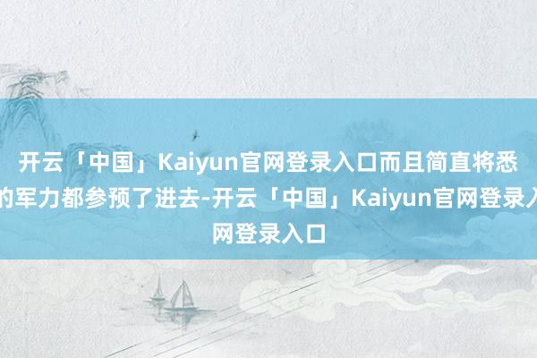 开云「中国」Kaiyun官网登录入口而且简直将悉数的军力都参预了进去-开云「中国」Kaiyun官网登录入口