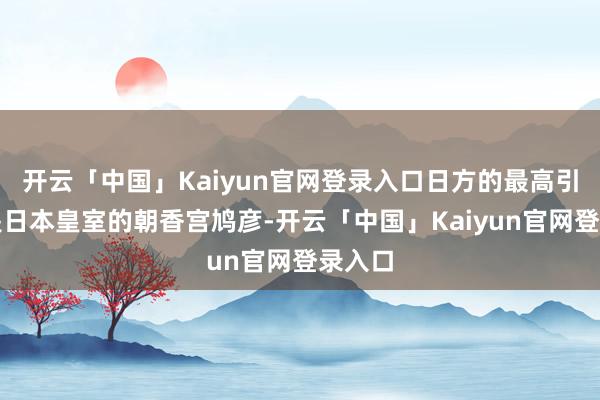 开云「中国」Kaiyun官网登录入口日方的最高引导官是日本皇室的朝香宫鸠彦-开云「中国」Kaiyun官网登录入口