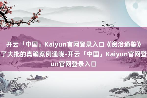开云「中国」Kaiyun官网登录入口《资治通鉴》里记录了大批的真确案例通晓-开云「中国」Kaiyun官网登录入口