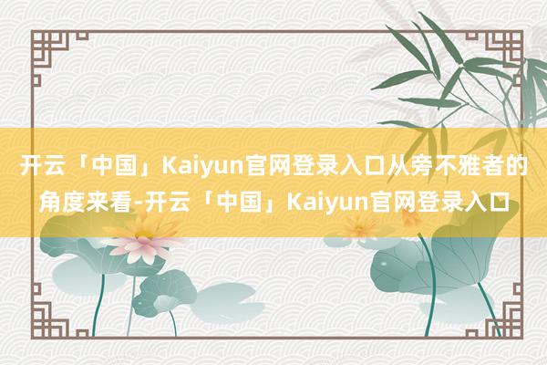 开云「中国」Kaiyun官网登录入口从旁不雅者的角度来看-开云「中国」Kaiyun官网登录入口