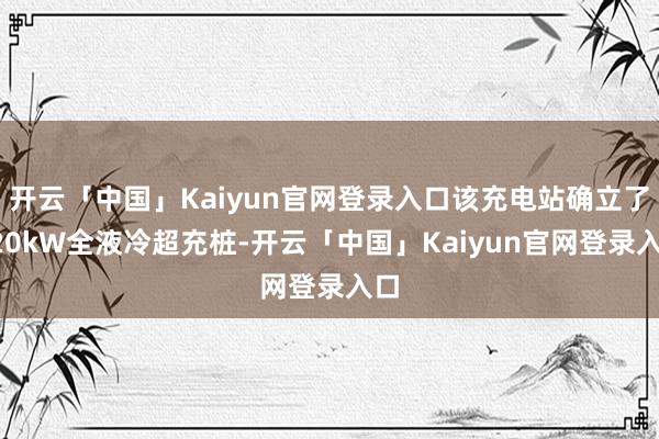 开云「中国」Kaiyun官网登录入口该充电站确立了720kW全液冷超充桩-开云「中国」Kaiyun官网登录入口