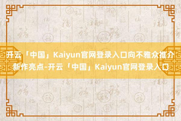 开云「中国」Kaiyun官网登录入口向不雅众推介新作亮点-开云「中国」Kaiyun官网登录入口