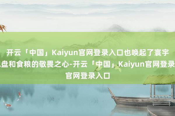 开云「中国」Kaiyun官网登录入口也唤起了寰宇对地盘和食粮的敬畏之心-开云「中国」Kaiyun官网登录入口