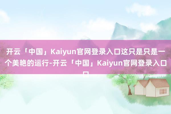 开云「中国」Kaiyun官网登录入口这只是只是一个美艳的运行-开云「中国」Kaiyun官网登录入口