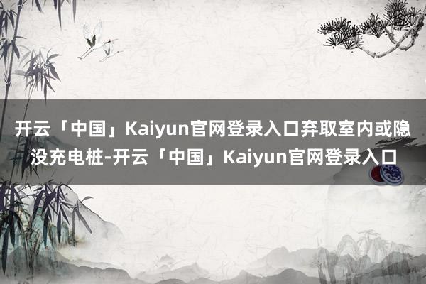 开云「中国」Kaiyun官网登录入口弃取室内或隐没充电桩-开云「中国」Kaiyun官网登录入口