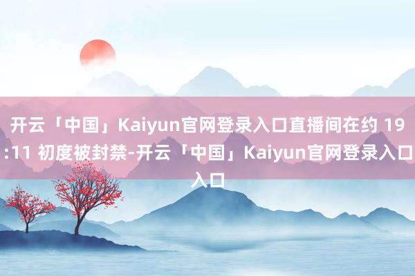 开云「中国」Kaiyun官网登录入口直播间在约 19:11 初度被封禁-开云「中国」Kaiyun官网登录入口