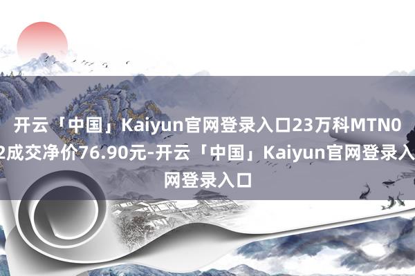开云「中国」Kaiyun官网登录入口23万科MTN002成交净价76.90元-开云「中国」Kaiyun官网登录入口