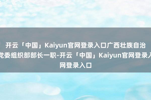 开云「中国」Kaiyun官网登录入口广西壮族自治区党委组织部部长一职-开云「中国」Kaiyun官网登录入口