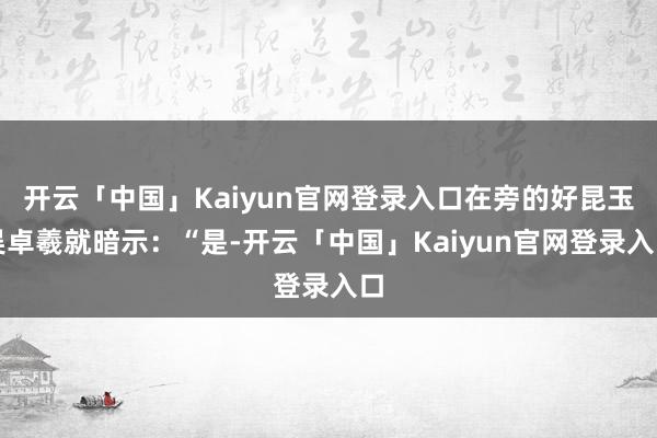 开云「中国」Kaiyun官网登录入口在旁的好昆玉吴卓羲就暗示：“是-开云「中国」Kaiyun官网登录入口
