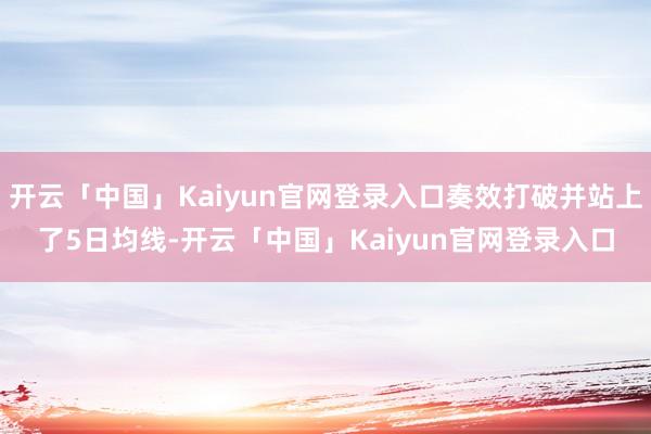 开云「中国」Kaiyun官网登录入口奏效打破并站上了5日均线-开云「中国」Kaiyun官网登录入口