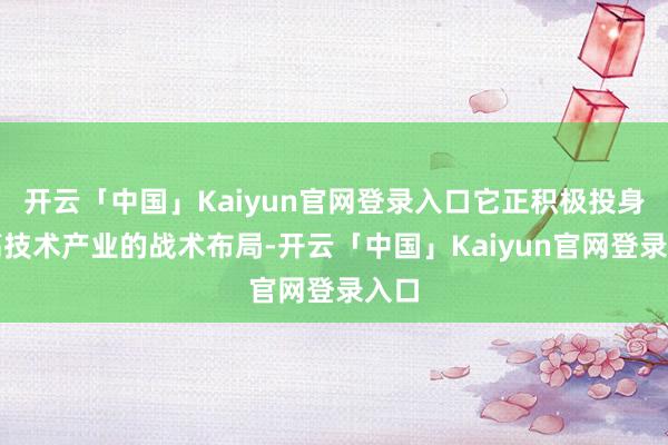 开云「中国」Kaiyun官网登录入口它正积极投身于高技术产业的战术布局-开云「中国」Kaiyun官网登录入口