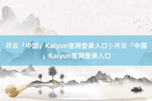 开云「中国」Kaiyun官网登录入口 |-开云「中国」Kaiyun官网登录入口