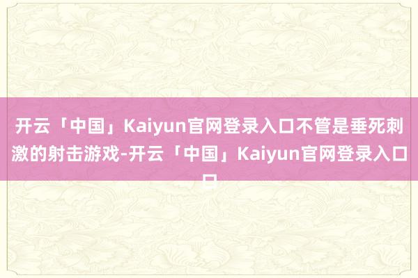开云「中国」Kaiyun官网登录入口不管是垂死刺激的射击游戏-开云「中国」Kaiyun官网登录入口