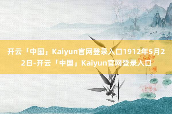 开云「中国」Kaiyun官网登录入口1912年5月22日-开云「中国」Kaiyun官网登录入口