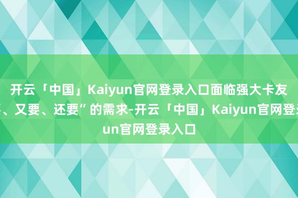 开云「中国」Kaiyun官网登录入口面临强大卡友“既要、又要、还要”的需求-开云「中国」Kaiyun官网登录入口