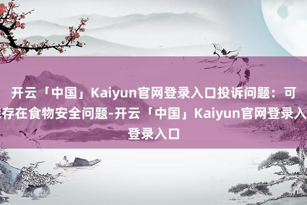 开云「中国」Kaiyun官网登录入口投诉问题：可能存在食物安全问题-开云「中国」Kaiyun官网登录入口