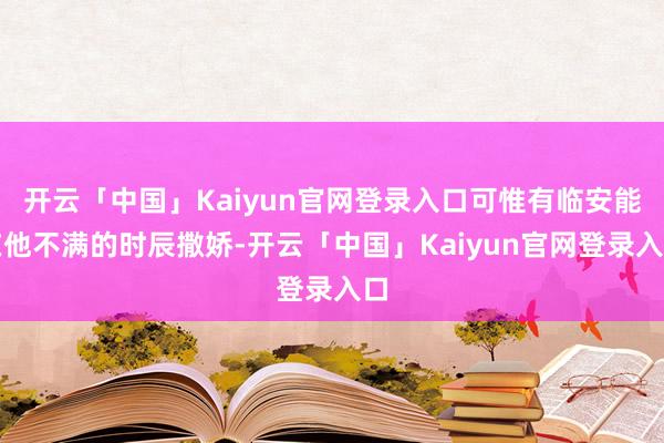 开云「中国」Kaiyun官网登录入口可惟有临安能在他不满的时辰撒娇-开云「中国」Kaiyun官网登录入口
