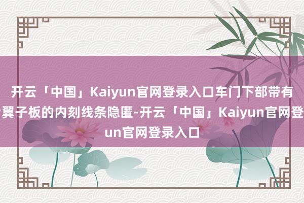 开云「中国」Kaiyun官网登录入口车门下部带有鸠集后翼子板的内刻线条隐匿-开云「中国」Kaiyun官网登录入口