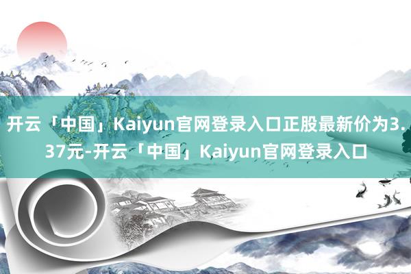 开云「中国」Kaiyun官网登录入口正股最新价为3.37元-开云「中国」Kaiyun官网登录入口